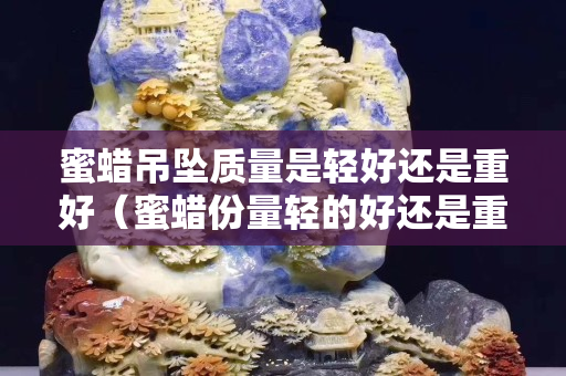 蜜蠟吊墜質量是輕好還是重好（蜜蠟份量輕的好還是重的好）