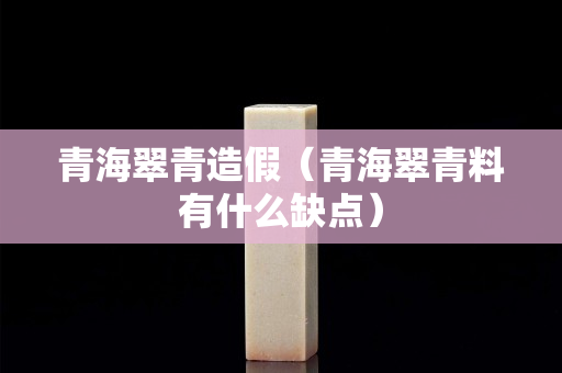 青海翠青造假（青海翠青料有什么缺點）