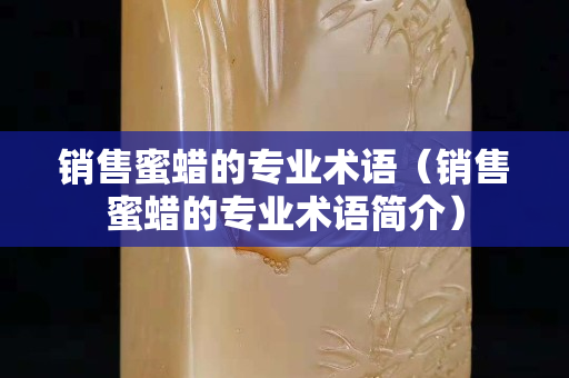 銷售蜜蠟的專業術語（銷售蜜蠟的專業術語簡介）