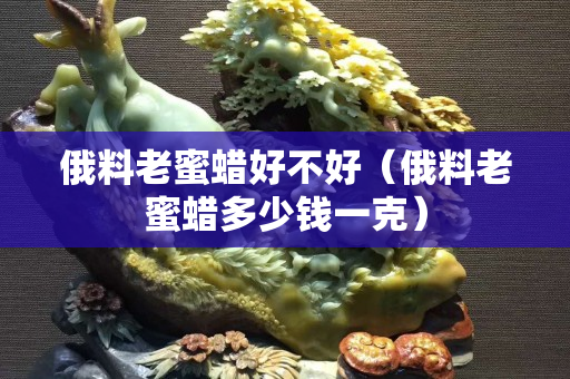 俄料老蜜蠟好不好（俄料老蜜蠟多少錢一克）