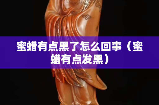 蜜蠟有點黑了怎么回事（蜜蠟有點發黑）