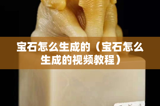 寶石怎么生成的（寶石怎么生成的視頻教程）