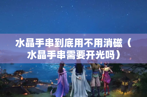 水晶手串到底用不用消磁（水晶手串需要開光嗎）