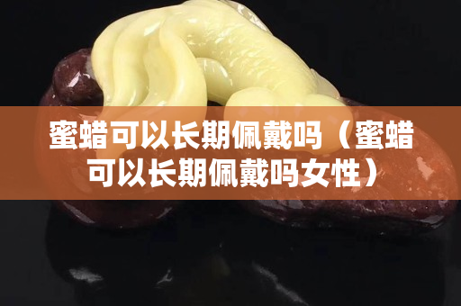 蜜蠟可以長期佩戴嗎（蜜蠟可以長期佩戴嗎女性）