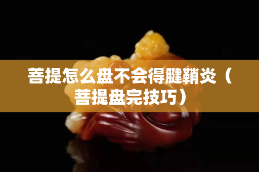 菩提怎么盤不會得腱鞘炎（菩提盤完技巧）