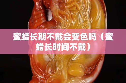 蜜蠟長期不戴會變色嗎（蜜蠟長時間不戴）
