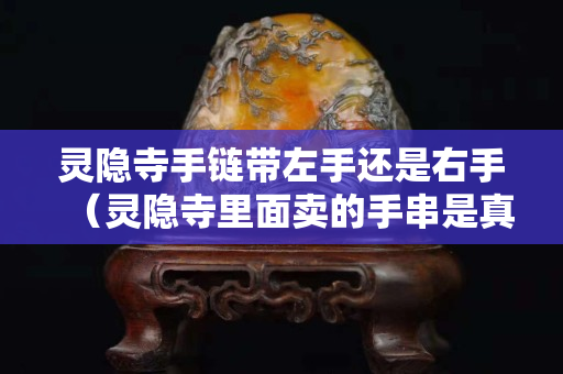靈隱寺手鏈帶左手還是右手（靈隱寺里面賣的手串是真的嗎）