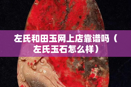 左氏和田玉網(wǎng)上店靠譜嗎（左氏玉石怎么樣）