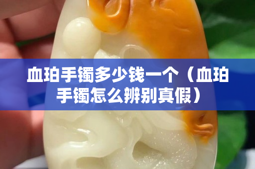 血珀手鐲多少錢一個（血珀手鐲怎么辨別真假）