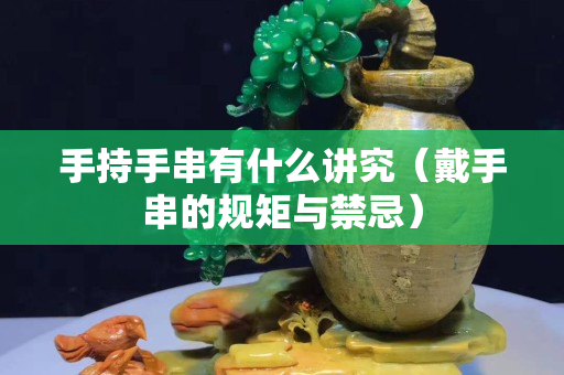 手持手串有什么講究（戴手串的規矩與禁忌）