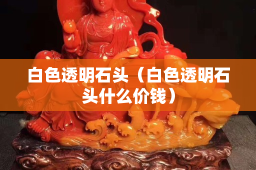 白色透明石頭（白色透明石頭什么價錢）