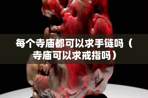 每個寺廟都可以求手鏈嗎（寺廟可以求戒指嗎）