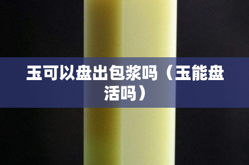 玉可以盤出包漿嗎（玉能盤活嗎）