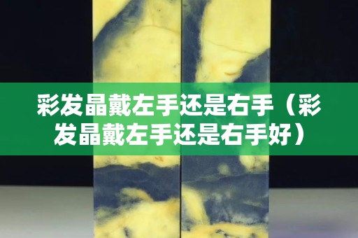 彩發晶戴左手還是右手（彩發晶戴左手還是右手好）