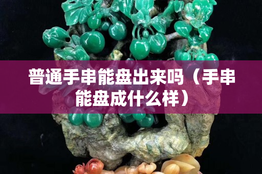 普通手串能盤出來嗎（手串能盤成什么樣）