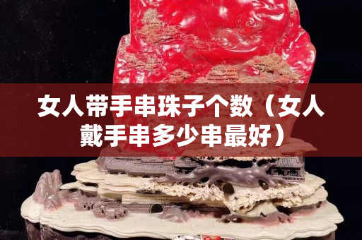 女人帶手串珠子個數（女人戴手串多少串最好）