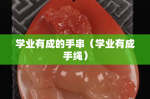 學(xué)業(yè)有成的手串（學(xué)業(yè)有成手繩）
