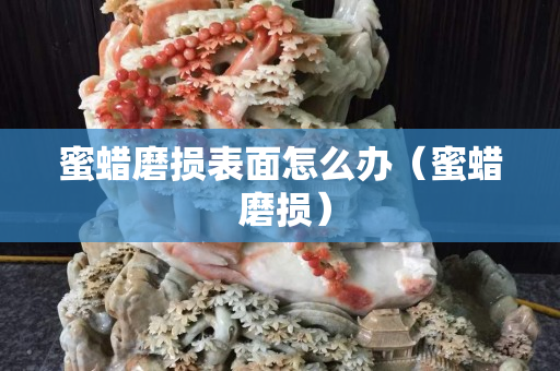 蜜蠟?zāi)p表面怎么辦（蜜蠟 磨損）