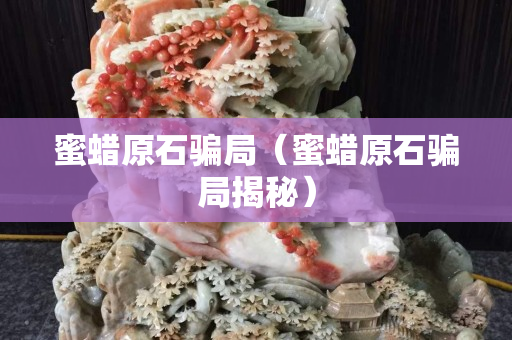 蜜蠟原石騙局（蜜蠟原石騙局揭秘）