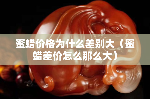 蜜蠟價格為什么差別大（蜜蠟差價怎么那么大）