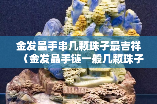 金發晶手串幾顆珠子最吉祥（金發晶手鏈一般幾顆珠子）