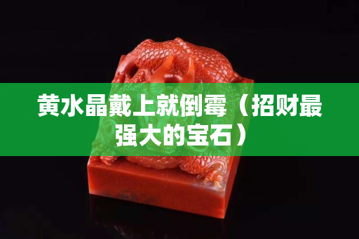黃水晶戴上就倒霉（招財(cái)最強(qiáng)大的寶石）