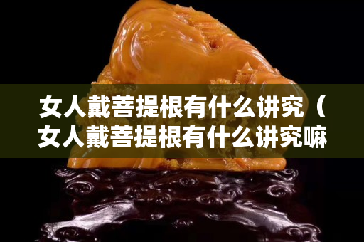 女人戴菩提根有什么講究（女人戴菩提根有什么講究嘛）