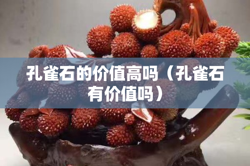 孔雀石的價值高嗎（孔雀石有價值嗎）
