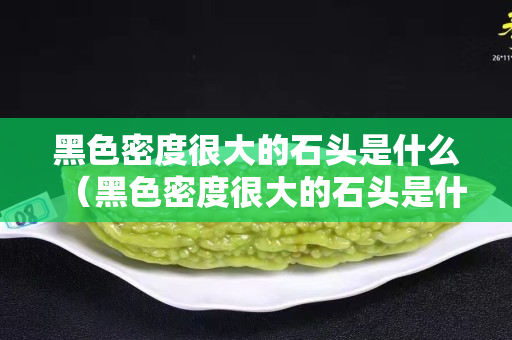 黑色密度很大的石頭是什么（黑色密度很大的石頭是什么材質）