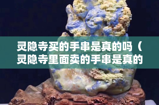 靈隱寺買的手串是真的嗎（靈隱寺里面賣的手串是真的嗎）