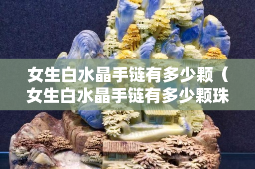 女生白水晶手鏈有多少顆（女生白水晶手鏈有多少顆珠子好）