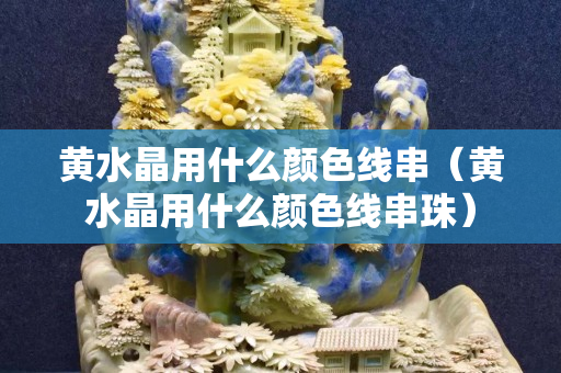 黃水晶用什么顏色線串（黃水晶用什么顏色線串珠）