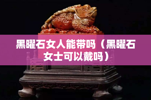 黑曜石女人能帶嗎（黑曜石女士可以戴嗎）