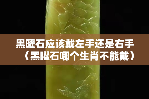 黑曜石應該戴左手還是右手（黑曜石哪個生肖不能戴）