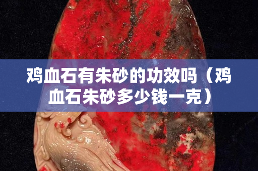 雞血石有朱砂的功效嗎（雞血石朱砂多少錢一克）