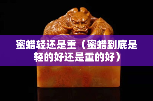 蜜蠟輕還是重（蜜蠟到底是輕的好還是重的好）