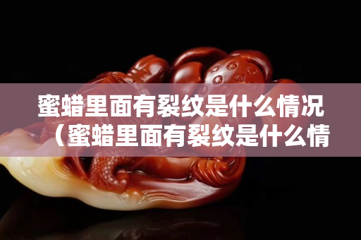 蜜蠟里面有裂紋是什么情況（蜜蠟里面有裂紋是什么情況導致的）