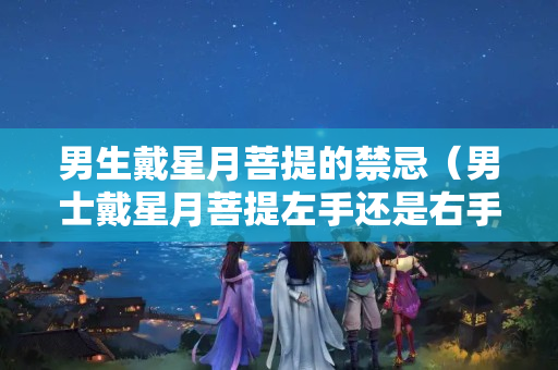 男生戴星月菩提的禁忌（男士戴星月菩提左手還是右手）