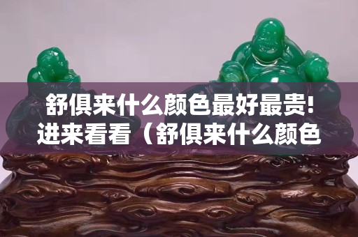 舒俱來什么顏色最好最貴!進(jìn)來看看（舒俱來什么顏色最有收藏價(jià)值）