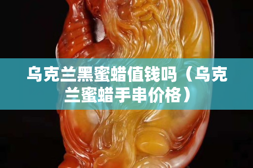 烏克蘭黑蜜蠟值錢嗎（烏克蘭蜜蠟手串價格）