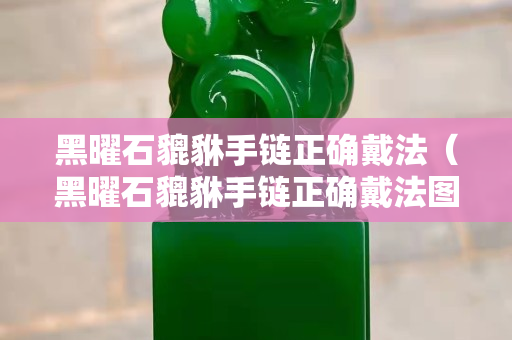 黑曜石貔貅手鏈正確戴法（黑曜石貔貅手鏈正確戴法圖片）