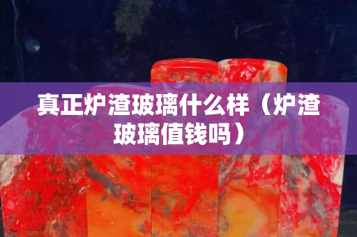 真正爐渣玻璃什么樣（爐渣玻璃值錢嗎）