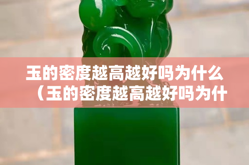 玉的密度越高越好嗎為什么（玉的密度越高越好嗎為什么呢）