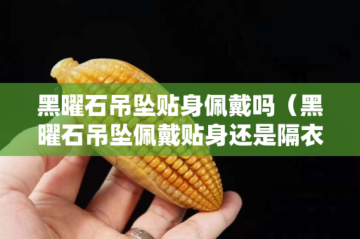 黑曜石吊墜貼身佩戴嗎（黑曜石吊墜佩戴貼身還是隔衣）