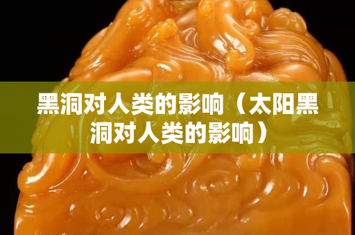 黑洞對人類的影響（太陽黑洞對人類的影響）