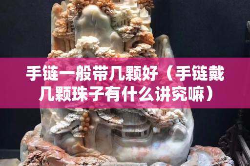 手鏈一般帶幾顆好（手鏈戴幾顆珠子有什么講究嘛）