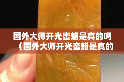 國外大師開光蜜蠟是真的嗎（國外大師開光蜜蠟是真的嗎嗎）
