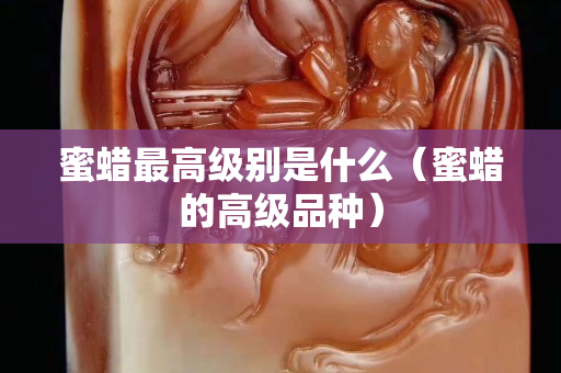 蜜蠟最高級(jí)別是什么（蜜蠟的高級(jí)品種）