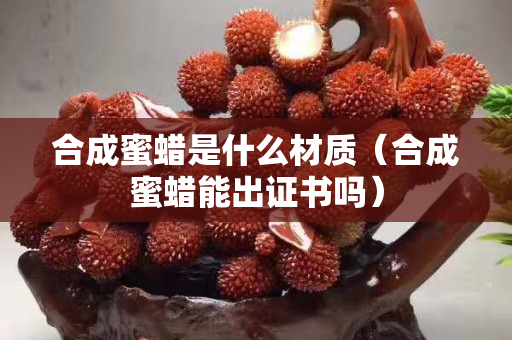 合成蜜蠟是什么材質(zhì)（合成蜜蠟?zāi)艹鲎C書嗎）