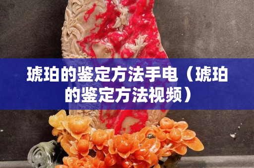 琥珀的鑒定方法手電（琥珀的鑒定方法視頻）